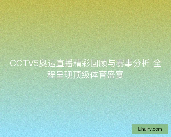 CCTV5奥运直播精彩回顾与赛事分析 全程呈现顶级体育盛宴