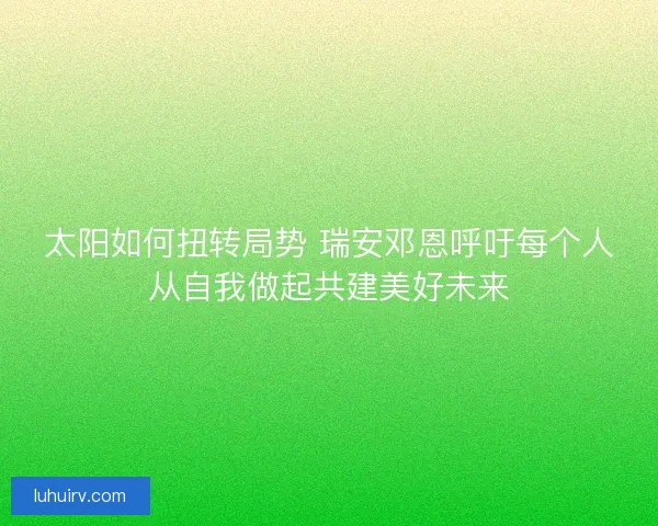 太阳如何扭转局势 瑞安邓恩呼吁每个人从自我做起共建美好未来