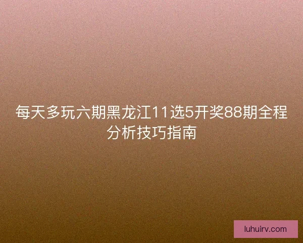 每天多玩六期黑龙江11选5开奖88期全程分析技巧指南