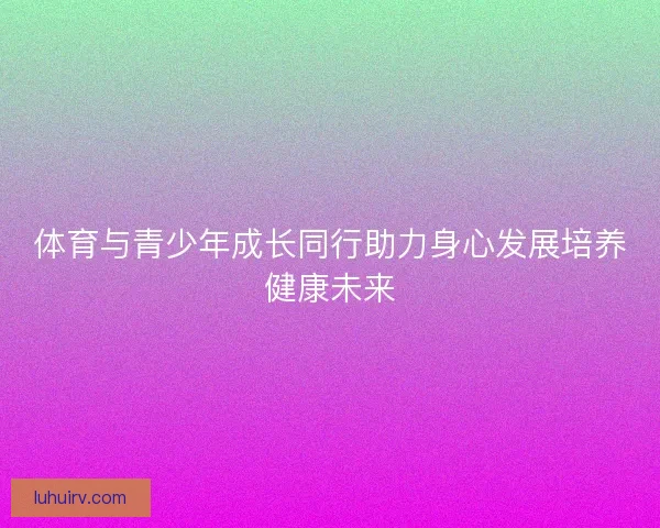 体育与青少年成长同行助力身心发展培养健康未来