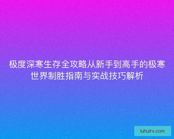 极度深寒生存全攻略从新手到高手的极寒世界制胜指南与实战技巧解析