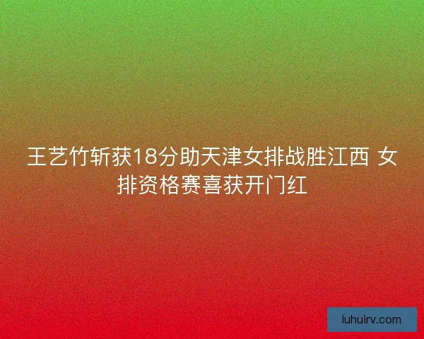 王艺竹斩获18分助天津女排战胜江西 女排资格赛喜获开门红